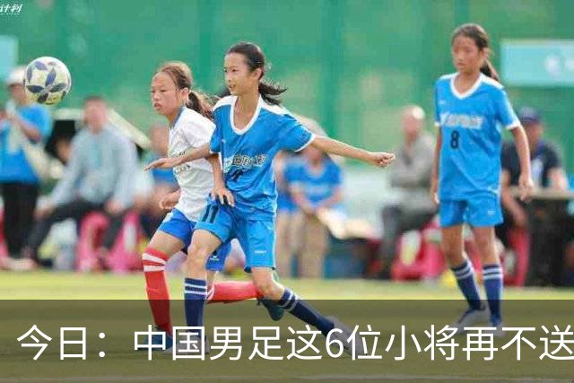 今日：中国男足这6位小将再不送出去就晚了！王钰栋赵松源领衔，错过黄金期太可惜