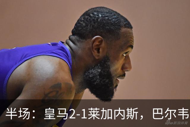 半场：皇马2-1莱加内斯，巴尔韦德破僵，贡萨洛建功