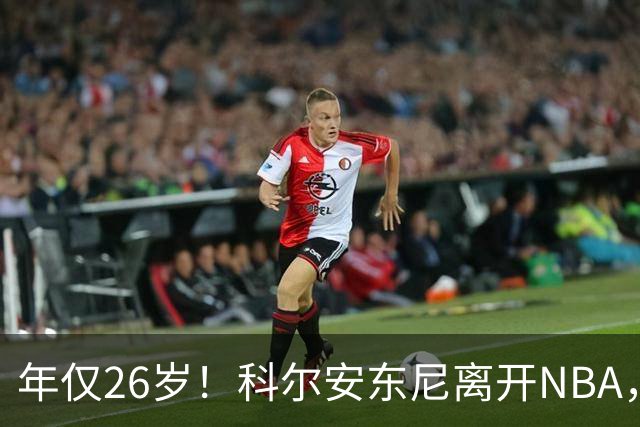 年仅26岁！科尔安东尼离开NBA，英格尔斯盛赞老队友