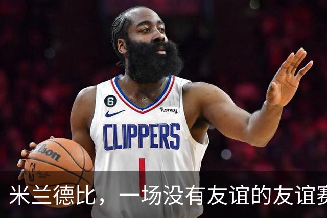 米兰德比，一场没有友谊的友谊赛！裁判找平衡，比塞克遭黑手！