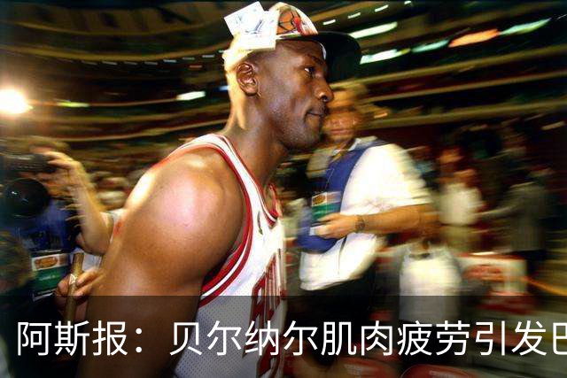 阿斯报：贝尔纳尔肌肉疲劳引发巴萨重视，后者将其视为未来核心