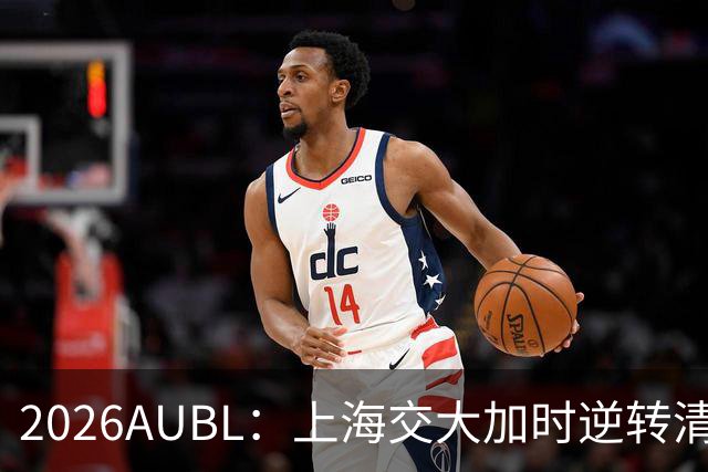 2026AUBL：上海交大加时逆转清华晋级决赛 胡汇压哨三分绝杀